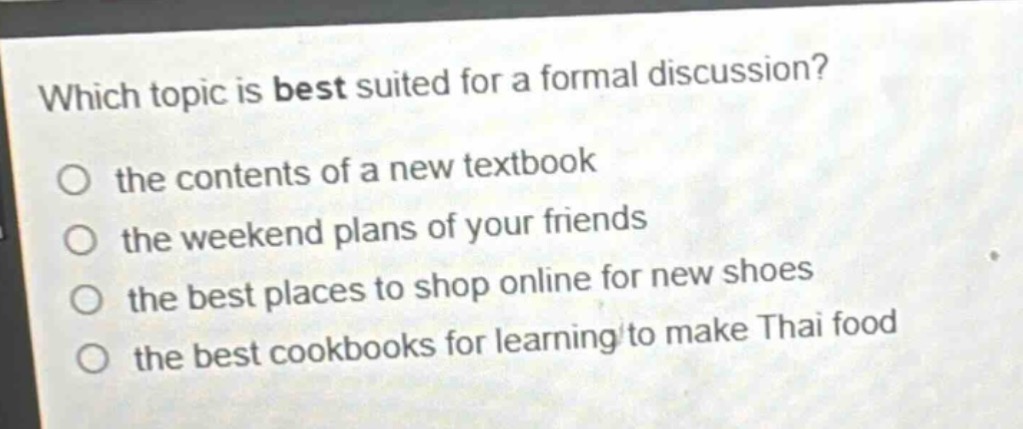 which topic is best suited for a formal discussion?\no the contents of a new textbook\no the weekend plans of your friends\no the best places to shop online for new shoes\no the best cookbooks for learning to make thai food