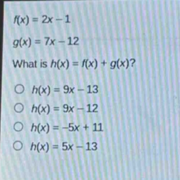 f(x)=2x - 1\ng(x)=7x - 12\nwhat is h(x)=f(x)+g(x)?\n○ h(x)=9x - 13\n○ h(x)=9x - 12\n○ h(x)=-5x + 11\n○ h(x)=5x - 13