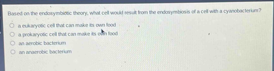 based on the endosymbiotic theory, what cell would result from the endosymbiosis of a cell with a cyanobacterium?\n○ a eukaryotic cell that can make its own food\n○ a prokaryotic cell that can make its own food\n○ an aerobic bacterium\n○ an anaerobic bacterium