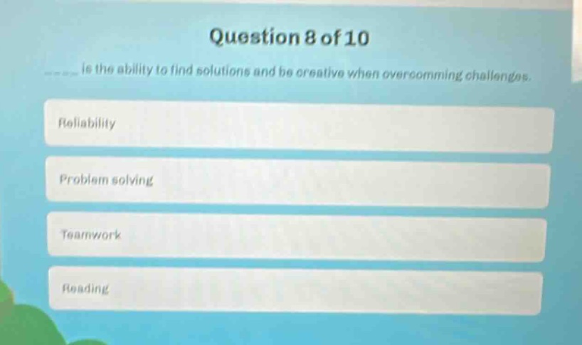 question 8 of 10\n____ is the ability to find solutions and be creative when overcoming challenges.\nreliability\nproblem solving\nteamwork\nreading