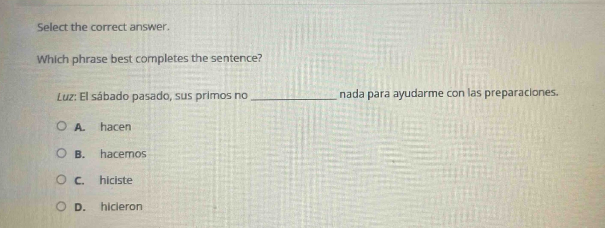 select the correct answer. which phrase best completes the sentence? luz: el sábado pasado, sus primos no ____________ nada para ayudarme con las preparaciones. a. hacen b. hacemos c. hiciste d. hicieron