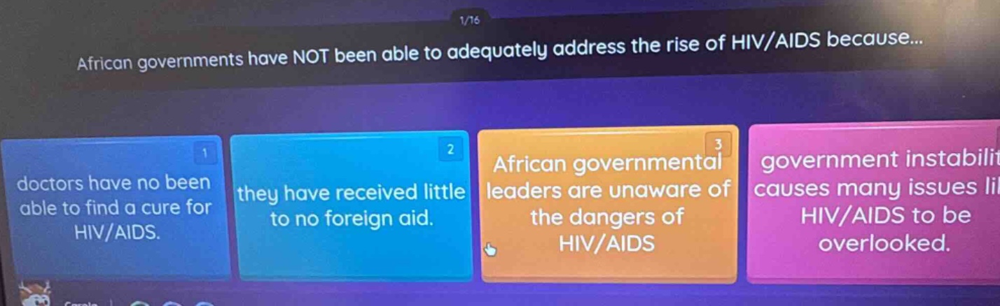 african governments have not been able to adequately address the rise of hiv/aids because... doctors have no been able to find a cure for hiv/aids. they have received little to no foreign aid. african governmental leaders are unaware of the dangers of hiv/aids government instability causes many issues lil hiv/aids to be overlooked.