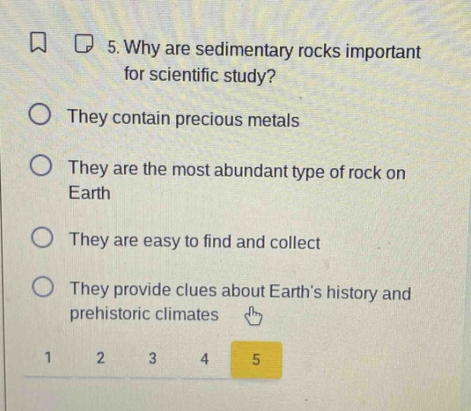 5. why are sedimentary rocks important for scientific study? they contain precious metals they are the most abundant type of rock on earth they are easy to find and collect they provide clues about earth’s history and prehistoric climates