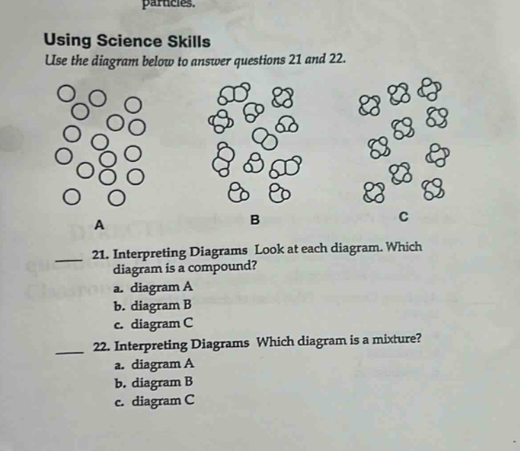 using science skills use the diagram below to answer questions 21 and 22. 21. interpreting diagrams look at each diagram. which diagram is a compound? a. diagram a b. diagram b c. diagram c 22. interpreting diagrams which diagram is a mixture? a. diagram a b. diagram b c. diagram c