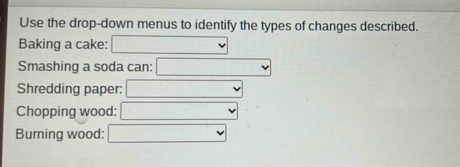use the drop - down menus to identify the types of changes described. baking a cake: smashing a soda can: shredding paper: chopping wood: burning wood: