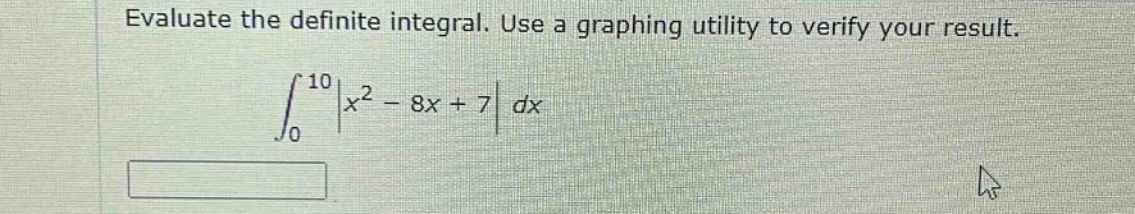 evaluate the definite integral. use a graphing utility to verify your result.\n int_{0}^{10} left|x^{2}-8x + 7\right| dx