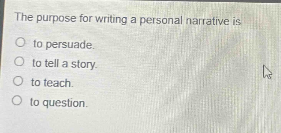 the purpose for writing a personal narrative is\nto persuade.\nto tell a story.\nto teach.\nto question.