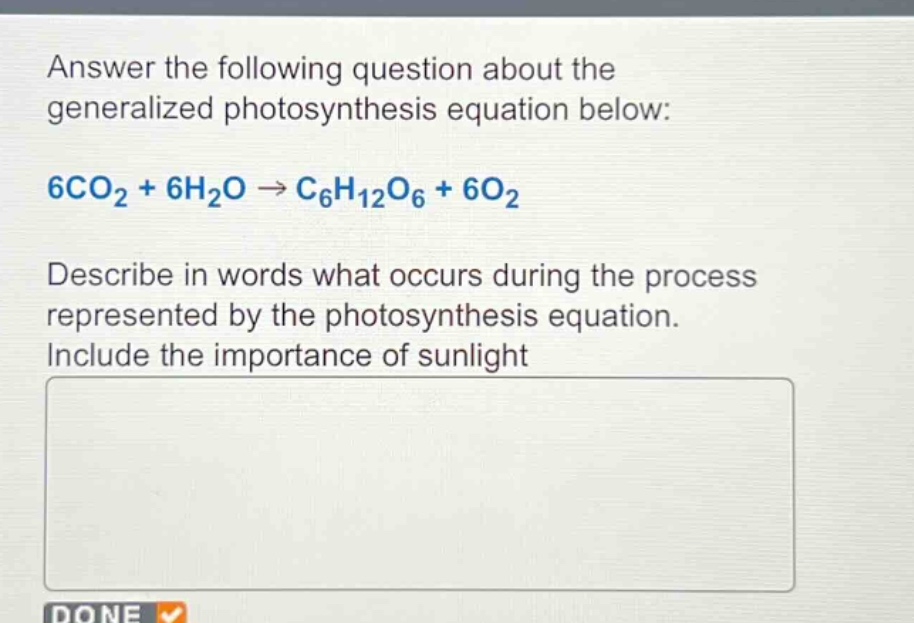 answer the following question about the generalized photosynthesis equation below: 6co₂ + 6h₂o → c₆h₁₂o₆ + 6o₂ describe in words what occurs during the process represented by the photosynthesis equation. include the importance of sunlight