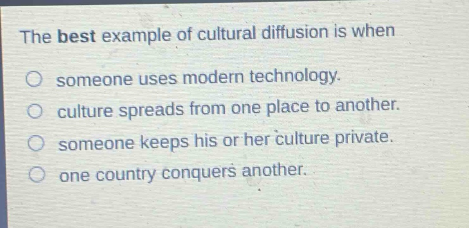 the best example of cultural diffusion is when\n○ someone uses modern technology.\n○ culture spreads from one place to another.\n○ someone keeps his or her culture private.\n○ one country conquers another.