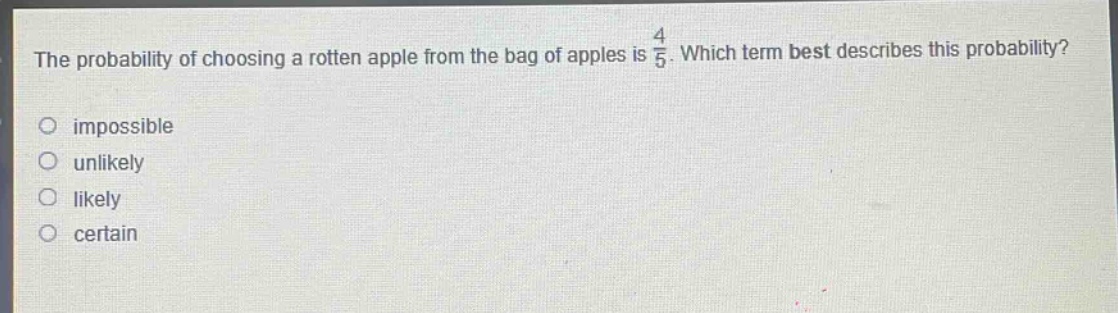 the probability of choosing a rotten apple from the bag of apples is $\frac{4}{5}$. which term best describes this probability? impossible unlikely likely certain