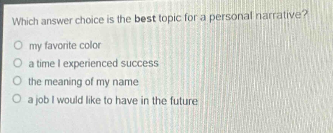 which answer choice is the best topic for a personal narrative?\no my favorite color\no a time i experienced success\no the meaning of my name\no a job i would like to have in the future