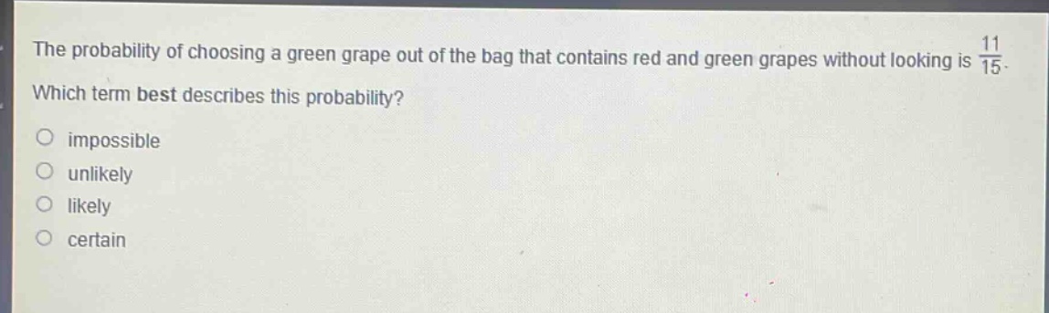 the probability of choosing a green grape out of the bag that contains red and green grapes without looking is $\frac{11}{15}$. which term best describes this probability? impossible unlikely likely certain