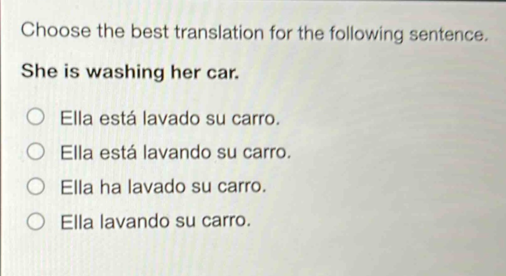 choose the best translation for the following sentence. she is washing her car. ella está lavado su carro. ella está lavando su carro. ella ha lavado su carro. ella lavando su carro.