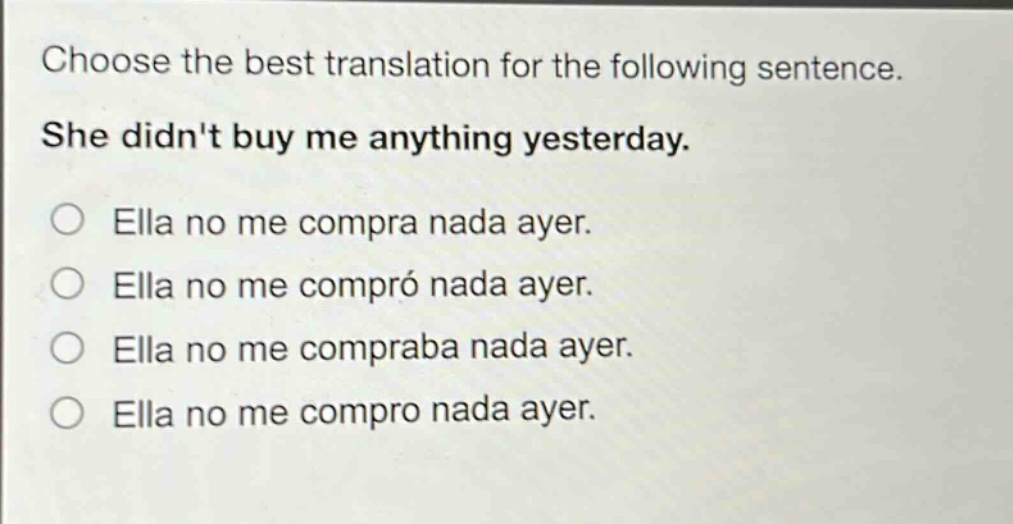 choose the best translation for the following sentence. she didnt buy me anything yesterday. ella no me compra nada ayer. ella no me compró nada ayer. ella no me compraba nada ayer. ella no me compro nada ayer.