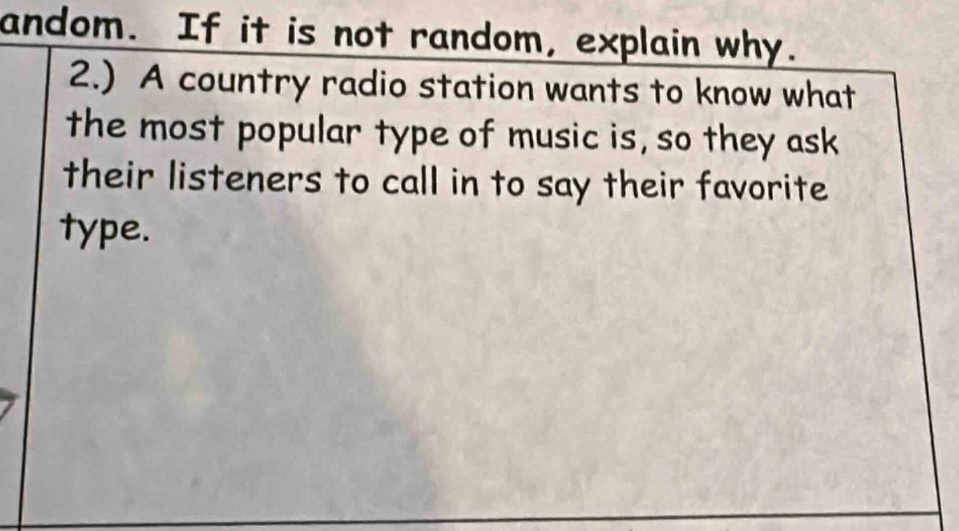 random. if it is not random, explain why. 2.) a country radio station wants to know what the most popular type of music is, so they ask their listeners to call in to say their favorite type.