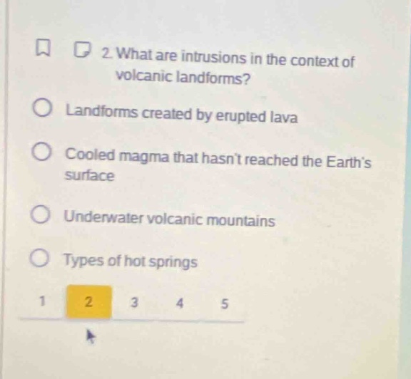 2. what are intrusions in the context of volcanic landforms?\nlandforms created by erupted lava\ncooled magma that hasnt reached the earths surface\nunderwater volcanic mountains\ntypes of hot springs