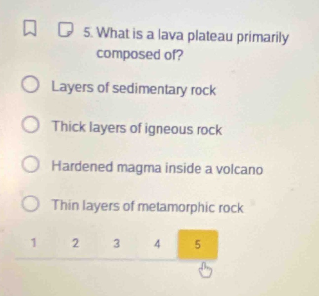 5. what is a lava plateau primarily composed of?\nlayers of sedimentary rock\nthick layers of igneous rock\nhardened magma inside a volcano\nthin layers of metamorphic rock