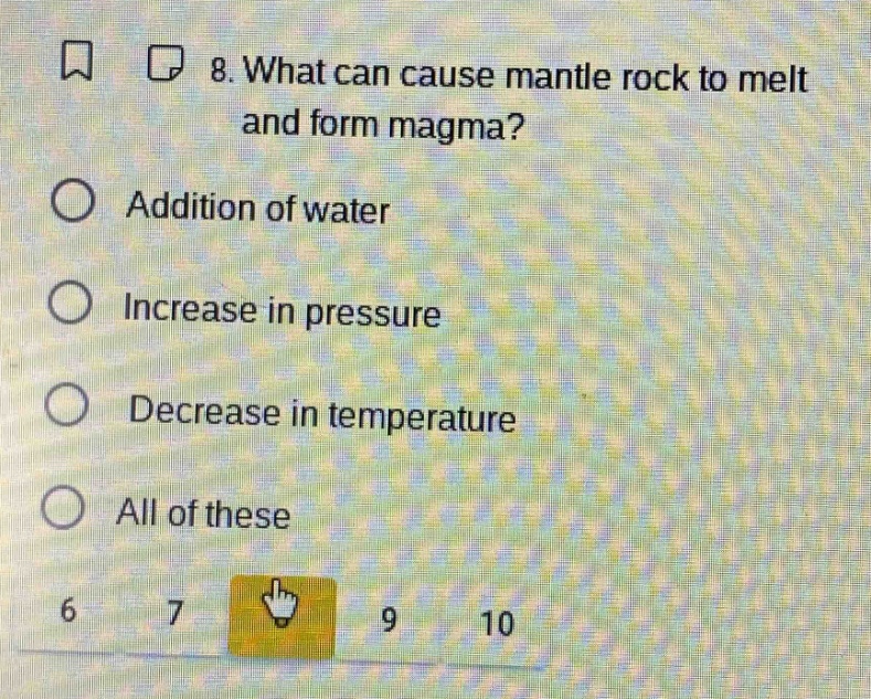 8. what can cause mantle rock to melt and form magma?\naddition of water\nincrease in pressure\ndecrease in temperature\nall of these