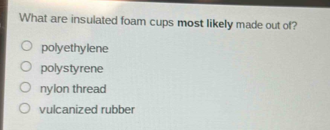 what are insulated foam cups most likely made out of?\n○ polyethylene\n○ polystyrene\n○ nylon thread\n○ vulcanized rubber