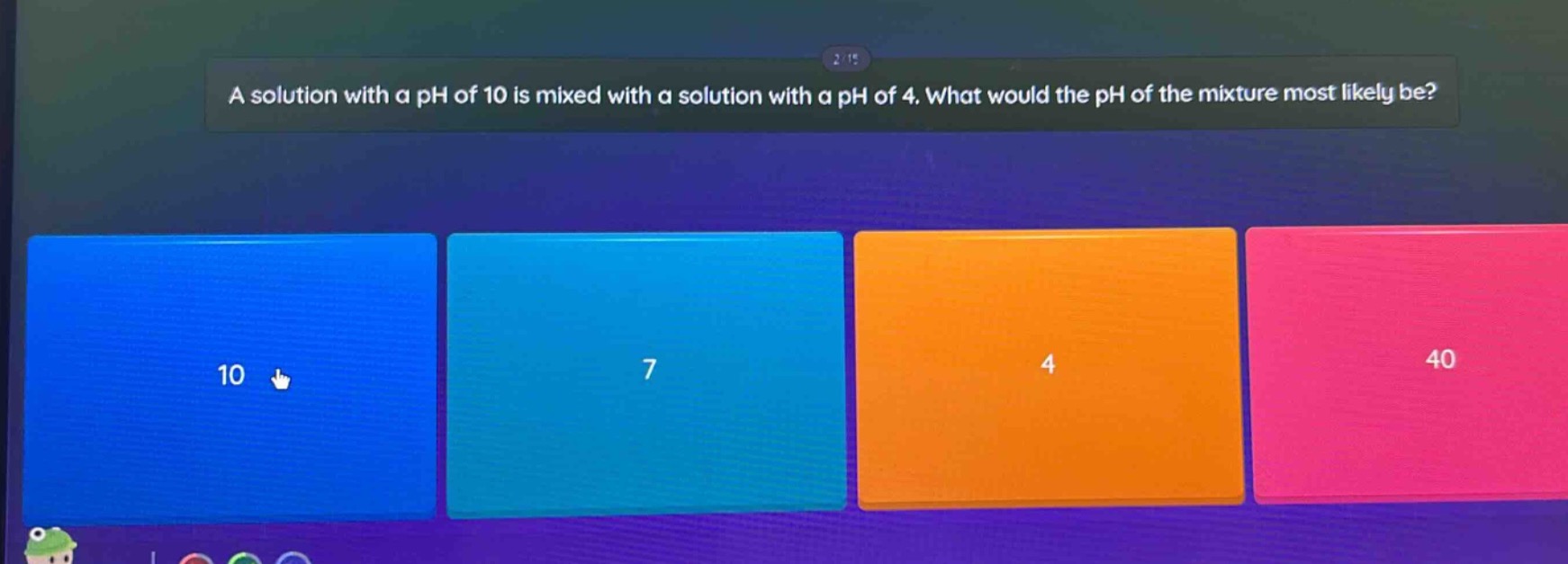 a solution with a ph of 10 is mixed with a solution with a ph of 4. what would the ph of the mixture most likely be? 10 7 4 40