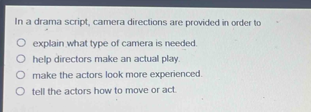 in a drama script, camera directions are provided in order to\nexplain what type of camera is needed.\nhelp directors make an actual play.\nmake the actors look more experienced.\ntell the actors how to move or act.