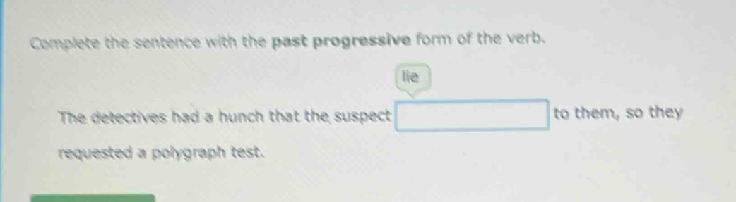 complete the sentence with the past progressive form of the verb. lie the detectives had a hunch that the suspect to them, so they requested a polygraph test.