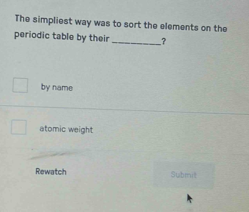 the simplest way was to sort the elements on the periodic table by their __________?\nby name\natomic weight\nrewatch\nsubmit