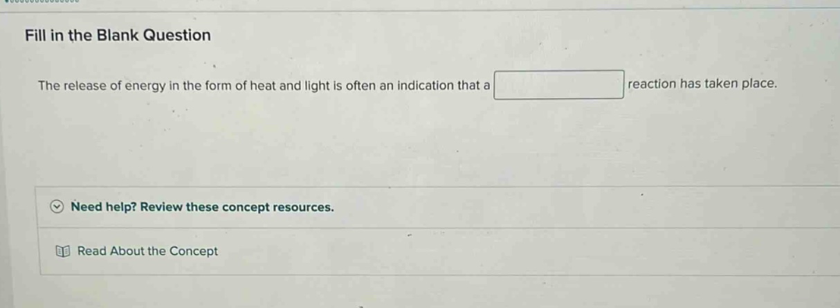 fill in the blank question\nthe release of energy in the form of heat and light is often an indication that a blank reaction has taken place.\nneed help? review these concept resources.\nread about the concept