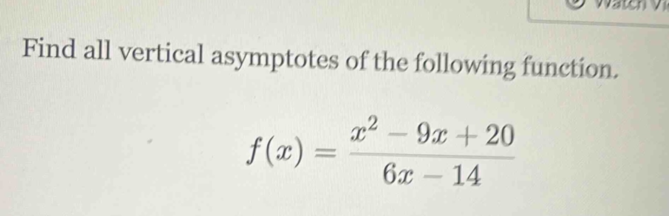 find all vertical asymptotes of the following function.\nf(x)=\frac{x^{2}-9x + 20}{6x-14}