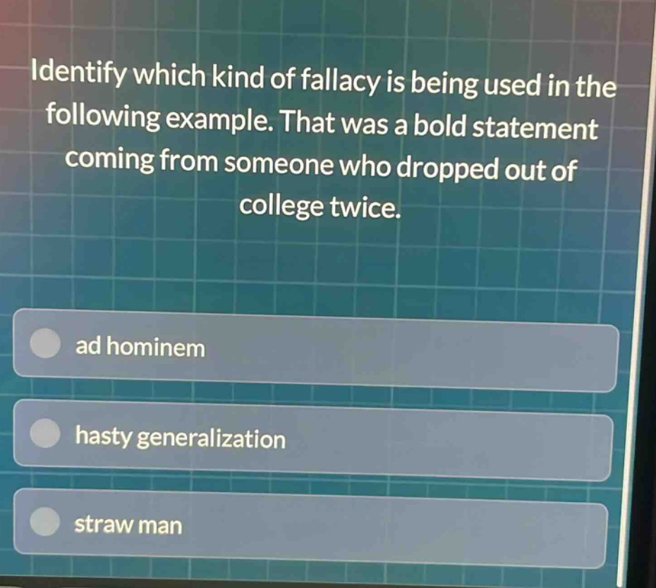 identify which kind of fallacy is being used in the following example. that was a bold statement coming from someone who dropped out of college twice. ad hominem hasty generalization straw man