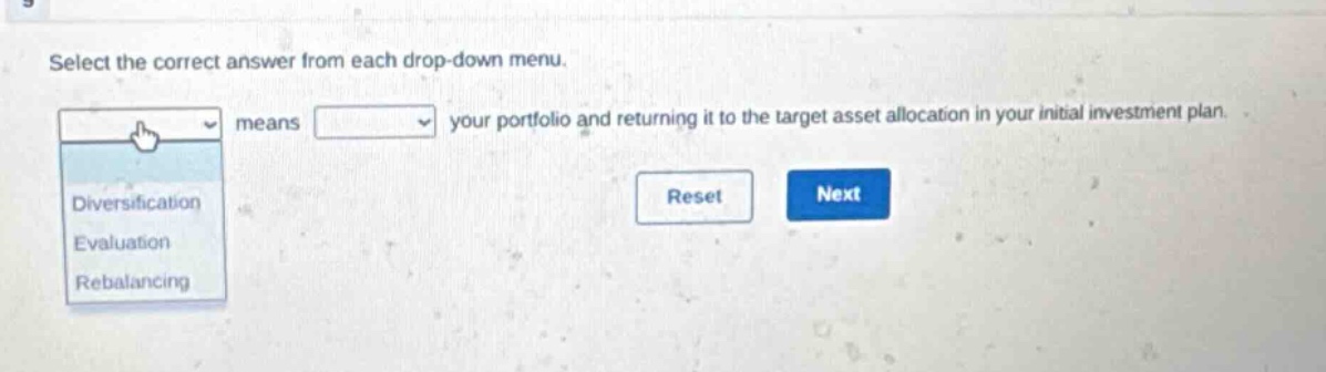 select the correct answer from each drop - down menu. means your portfolio and returning it to the target asset allocation in your initial investment plan. diversification evaluation rebalancing reset next