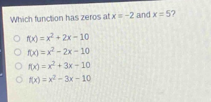 which function has zeros at x = -2 and x = 5?\n○ f(x)=x² + 2x - 10\n○ f(x)=x² - 2x - 10\n○ f(x)=x² + 3x - 10\n○ f(x)=x² - 3x - 10
