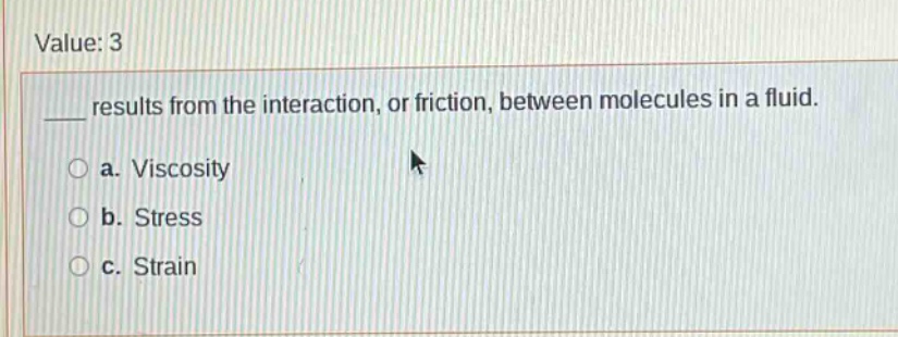 value: 3\n____ results from the interaction, or friction, between molecules in a fluid.\n○ a. viscosity\n○ b. stress\n○ c. strain