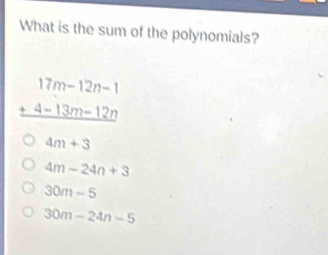 what is the sum of the polynomials?\n17m - 12n - 1\n+ 4 - 13m - 12n\no 4m + 3\no 4m - 24n + 3\no 30m - 5\no 30m - 24n - 5