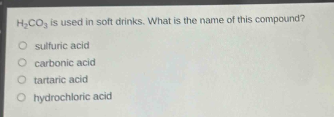 h₂co₃ is used in soft drinks. what is the name of this compound?\n○ sulfuric acid\n○ carbonic acid\n○ tartaric acid\n○ hydrochloric acid