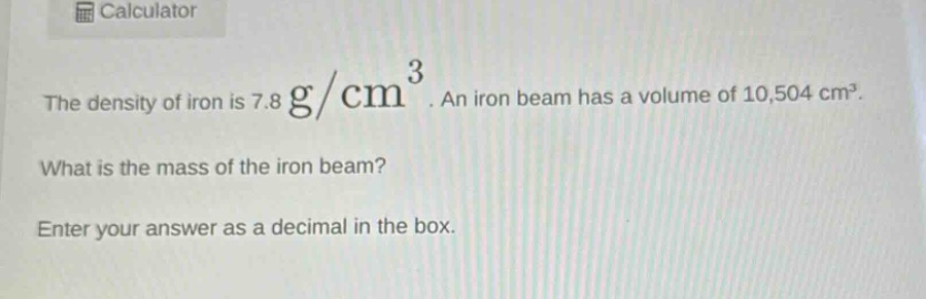 the density of iron is 7.8 g/cm³. an iron beam has a volume of 10,504 cm³. what is the mass of the iron beam? enter your answer as a decimal in the box.