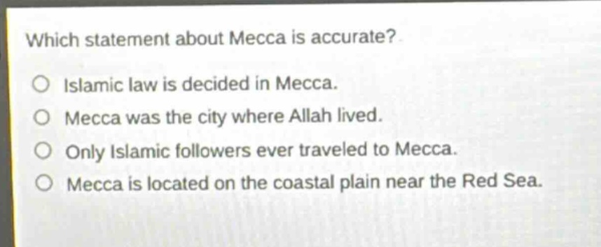 which statement about mecca is accurate?\no islamic law is decided in mecca.\no mecca was the city where allah lived.\no only islamic followers ever traveled to mecca.\no mecca is located on the coastal plain near the red sea.