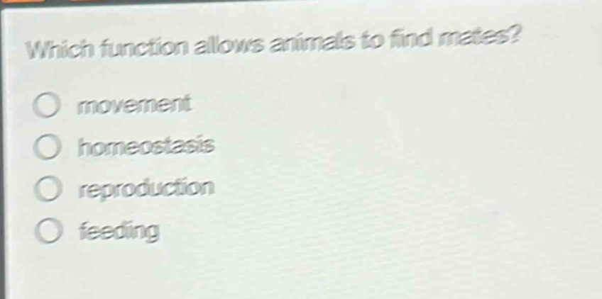 which function allows animals to find mates?\nmovement\nhomeostasis\nreproduction\nfeeding