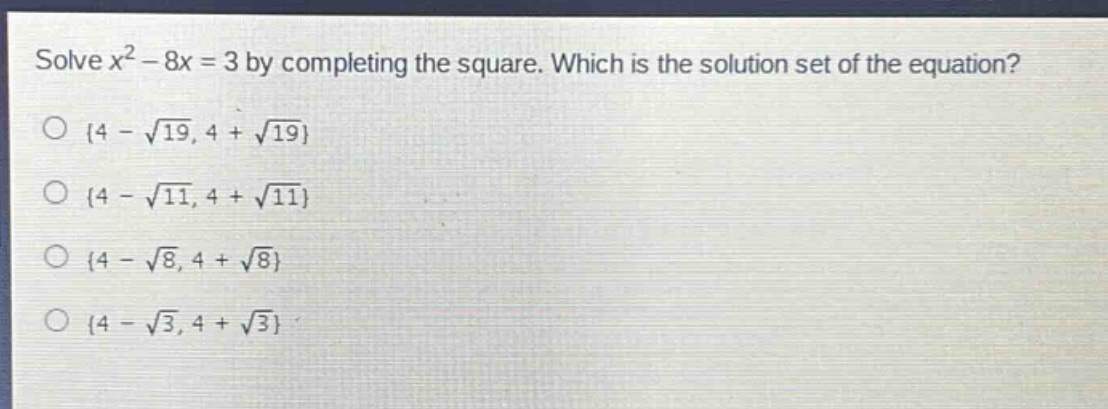 solve $x^{2}-8x = 3$ by completing the square. which is the solution set of the equation?\n{4 - \\sqrt{19}, 4 + \\sqrt{19}}\n{4 - \\sqrt{11}, 4 + \\sqrt{11}}\n{4 - \\sqrt{8}, 4 + \\sqrt{8}}\n{4 - \\sqrt{3}, 4 + \\sqrt{3}}