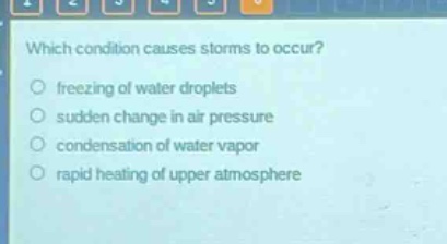 which condition causes storms to occur?\no freezing of water droplets\no sudden change in air pressure\no condensation of water vapor\no rapid heating of upper atmosphere