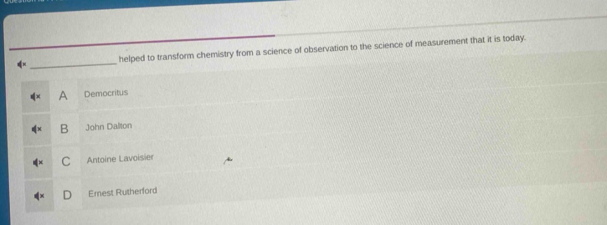 helped to transform chemistry from a science of observation to the science of measurement that it is today.\na democritus\nb john dalton\nc antoine lavoisier\nd ernest rutherford