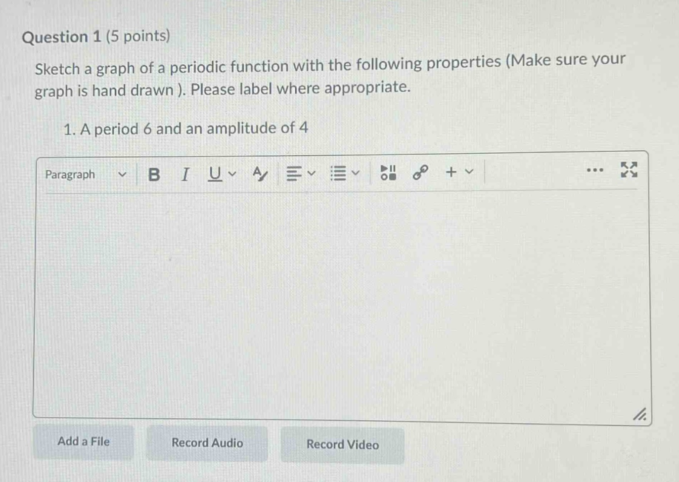 question 1 (5 points)\nsketch a graph of a periodic function with the following properties (make sure your graph is hand drawn ). please label where appropriate.\n1. a period 6 and an amplitude of 4