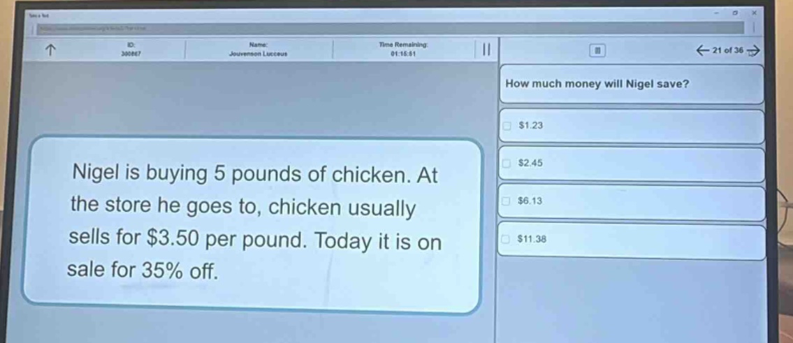 nigel is buying 5 pounds of chicken. at the store he goes to, chicken usually sells for $3.50 per pound. today it is on sale for 35% off. how much money will nigel save? $1.23 $2.45 $6.13 $11.38