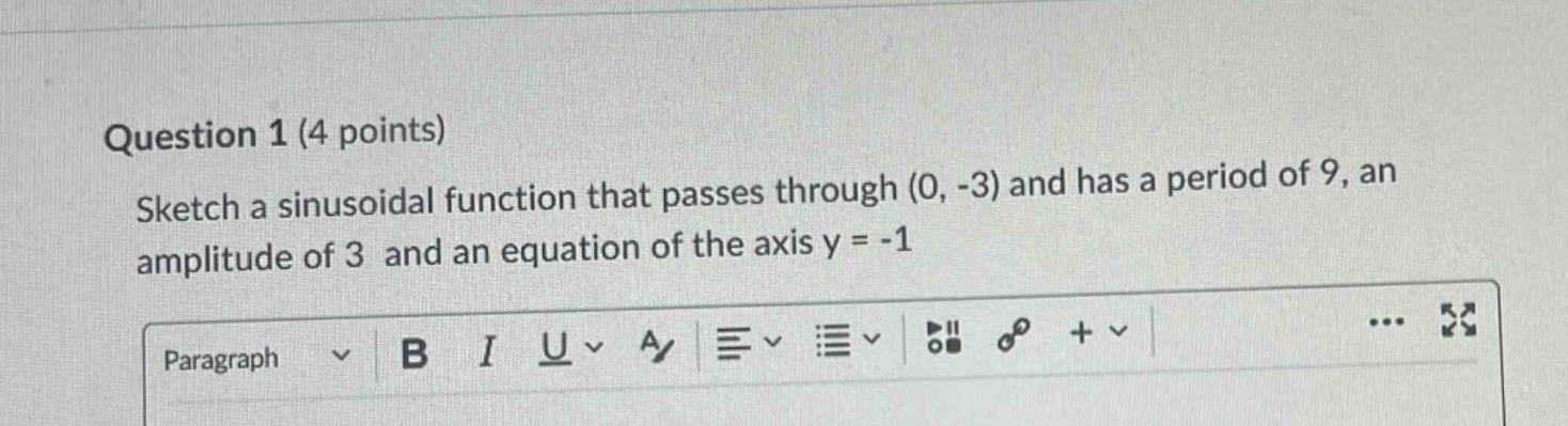 question 1 (4 points)\nsketch a sinusoidal function that passes through (0, -3) and has a period of 9, an amplitude of 3 and an equation of the axis y = -1