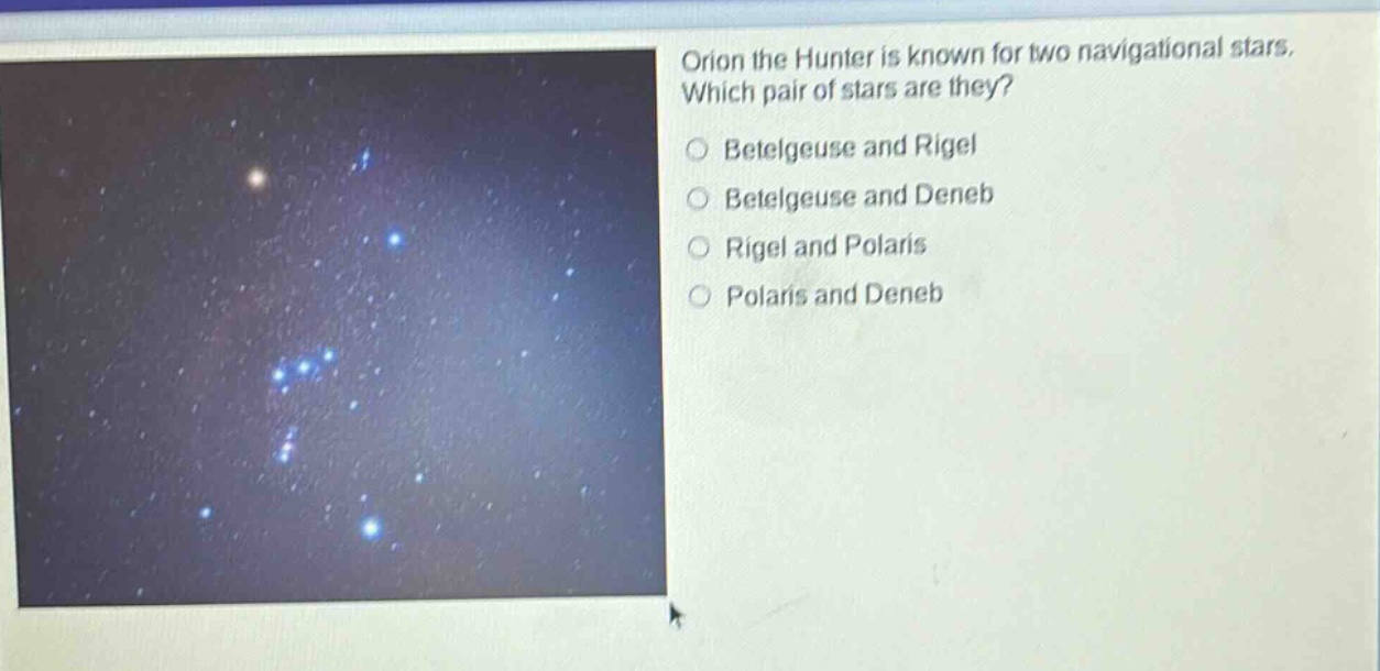 orion the hunter is known for two navigational stars. which pair of stars are they?\n○ betelgeuse and rigel\n○ betelgeuse and deneb\n○ rigel and polaris\n○ polaris and deneb