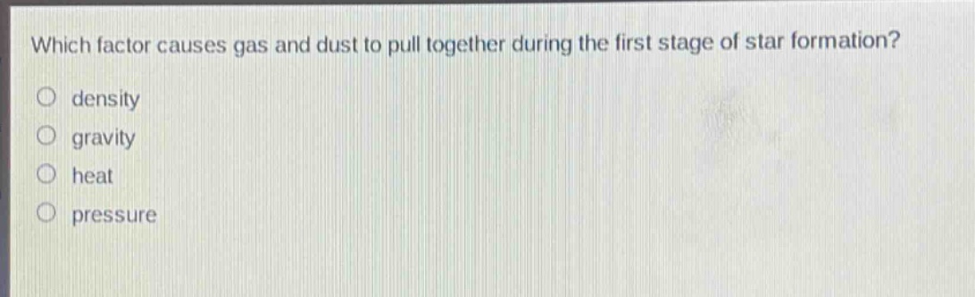which factor causes gas and dust to pull together during the first stage of star formation?\no density\no gravity\no heat\no pressure