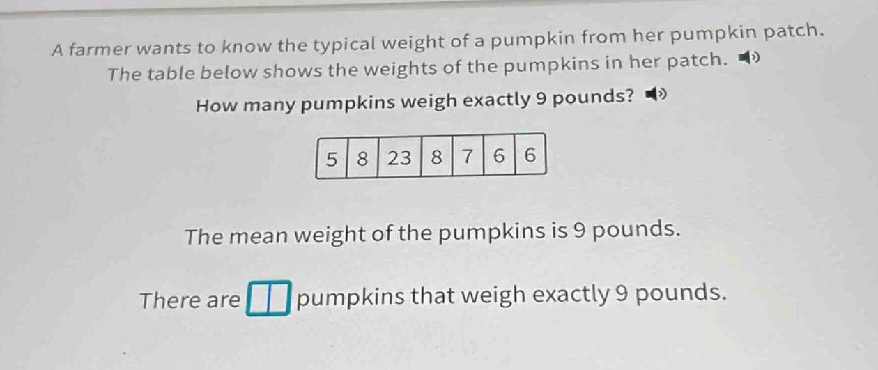 a farmer wants to know the typical weight of a pumpkin from her pumpkin patch. the table below shows the weights of the pumpkins in her patch. how many pumpkins weigh exactly 9 pounds? 5 8 23 8 7 6 6 the mean weight of the pumpkins is 9 pounds. there are pumpkins that weigh exactly 9 pounds.