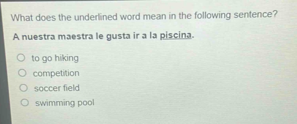what does the underlined word mean in the following sentence? a nuestra maestra le gusta ir a la piscina. to go hiking competition soccer field swimming pool