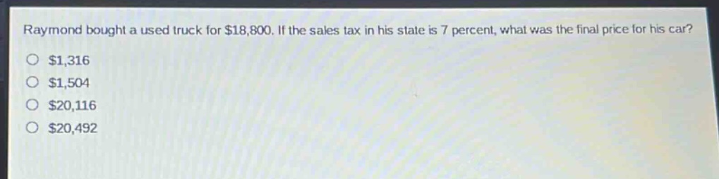 raymond bought a used truck for $18,800. if the sales tax in his state is 7 percent, what was the final price for his car?\n$1,316\n$1,504\n$20,116\n$20,492