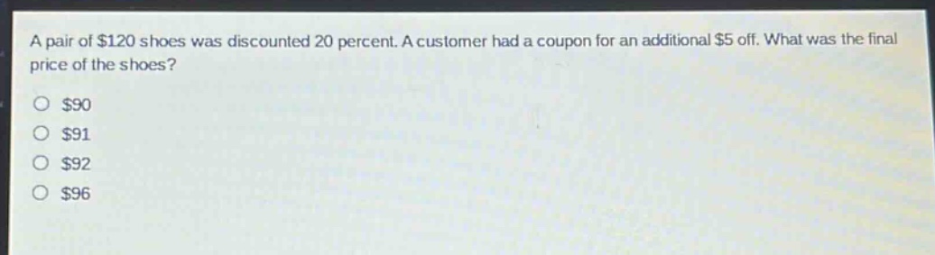 a pair of $120 shoes was discounted 20 percent. a customer had a coupon for an additional $5 off. what was the final price of the shoes?\n$90\n$91\n$92\n$96